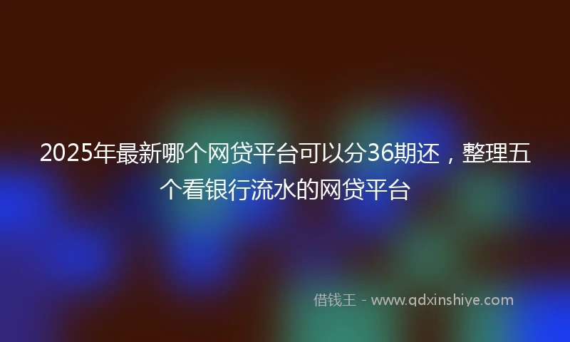 2025年最新哪个网贷平台可以分36期还，整理五个看银行流水的网贷平台