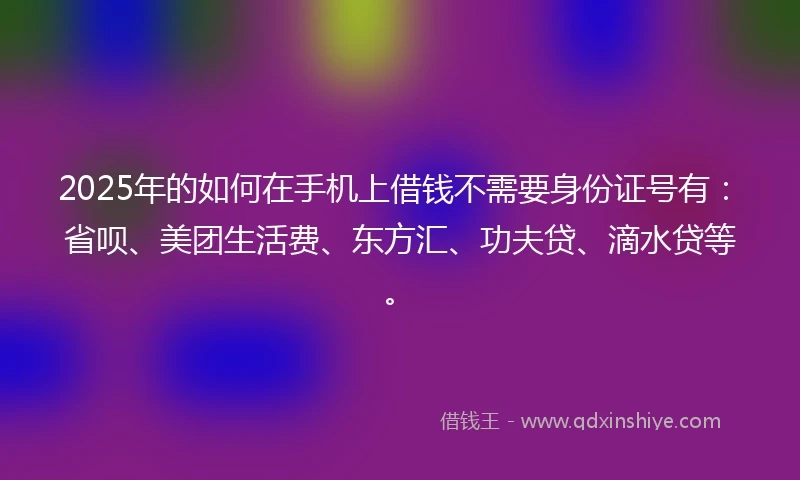2025年的如何在手机上借钱不需要身份证号有:省呗、美团生活费、东方汇、功夫贷、滴水贷等。