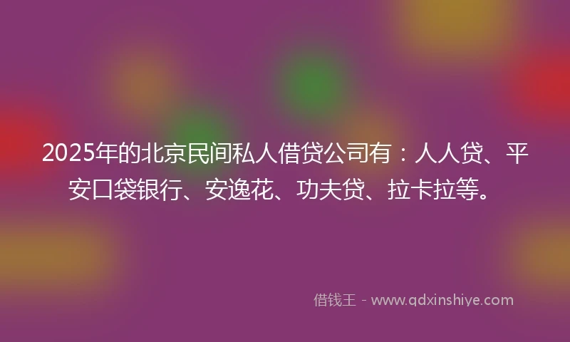 2025年的北京民间私人借贷公司有：人人贷、平安口袋银行、安逸花、功夫贷、拉卡拉等。