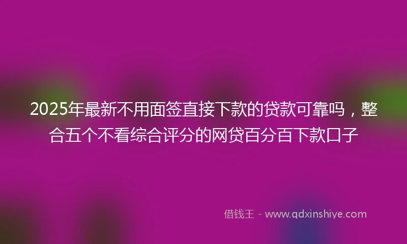 2025年最新不用面签直接下款的贷款可靠吗，整合五个不看综合评分的网贷百分百下款口子