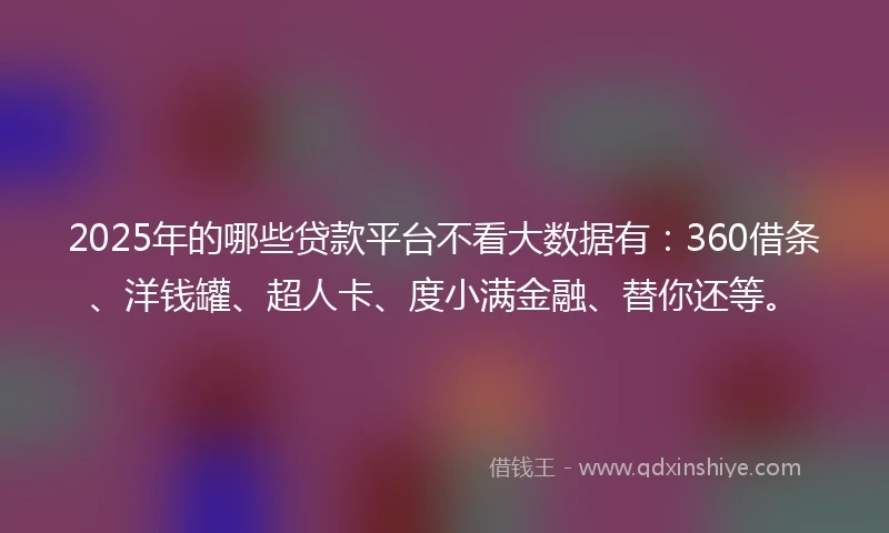 2025年的哪些贷款平台不看大数据有：360借条、洋钱罐、超人卡、度小满金融、替你还等。