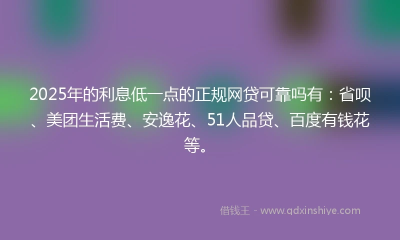 2025年的利息低一点的正规网贷可靠吗有：省呗、美团生活费、安逸花、51人品贷、百度有钱花等。