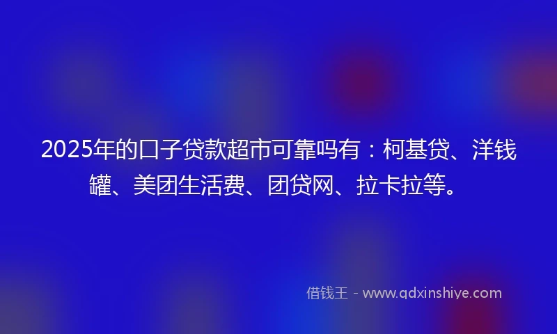 2025年的口子贷款超市可靠吗有：柯基贷、洋钱罐、美团生活费、团贷网、拉卡拉等。