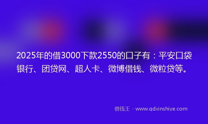 2025年的借3000下款2550的口子有：平安口袋银行、团贷网、超人卡、微博借钱、微粒贷等。