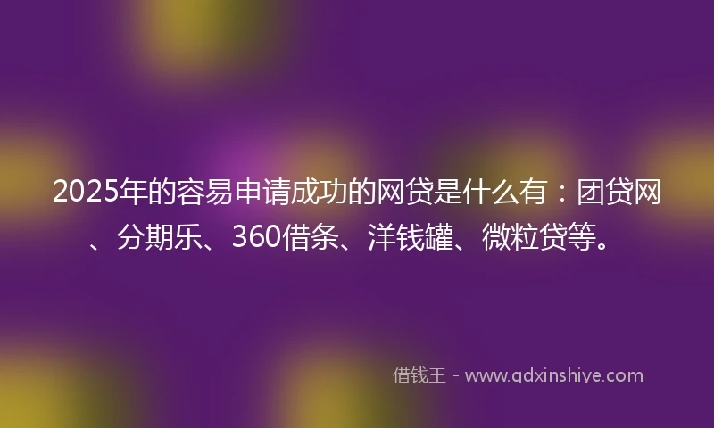 2025年的容易申请成功的网贷是什么有：团贷网、分期乐、360借条、洋钱罐、微粒贷等。
