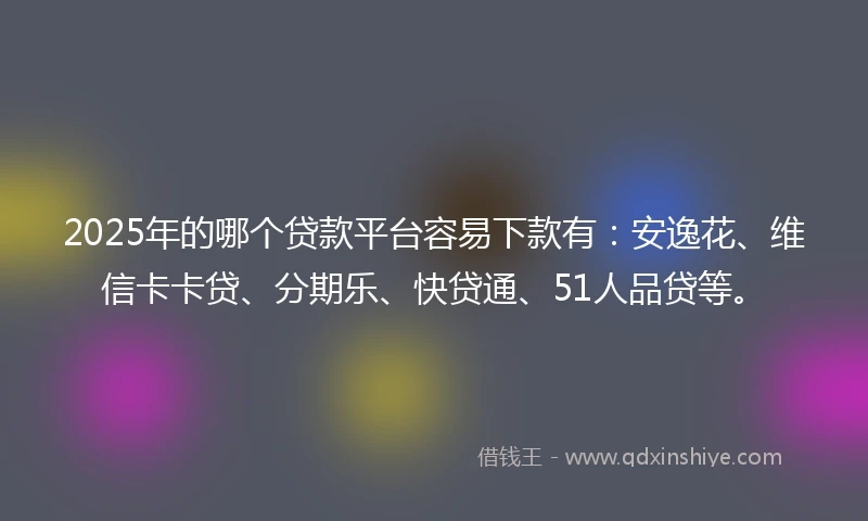 2025年的哪个贷款平台容易下款有：安逸花、维信卡卡贷、分期乐、快贷通、51人品贷等。