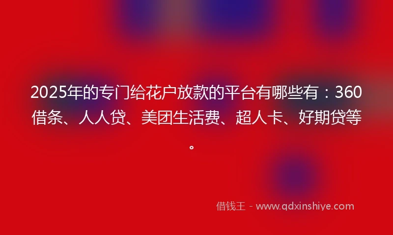 2025年的专门给花户放款的平台有哪些有：360借条、人人贷、美团生活费、超人卡、好期贷等。