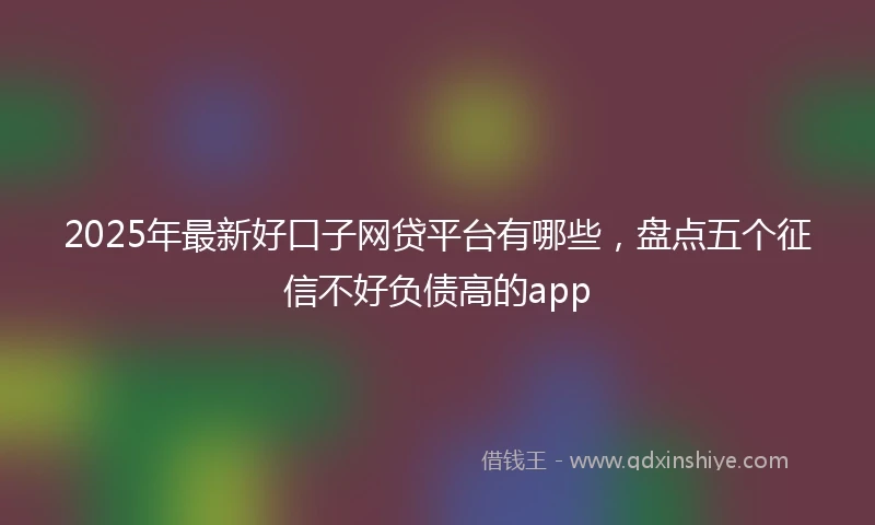 2025年最新好口子网贷平台有哪些，盘点五个征信不好负债高的app