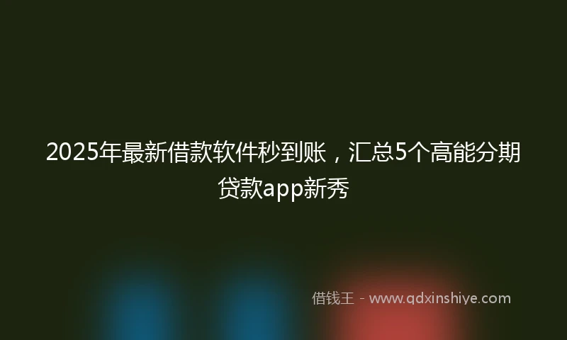 2025年最新借款软件秒到账，汇总5个高能分期贷款app新秀