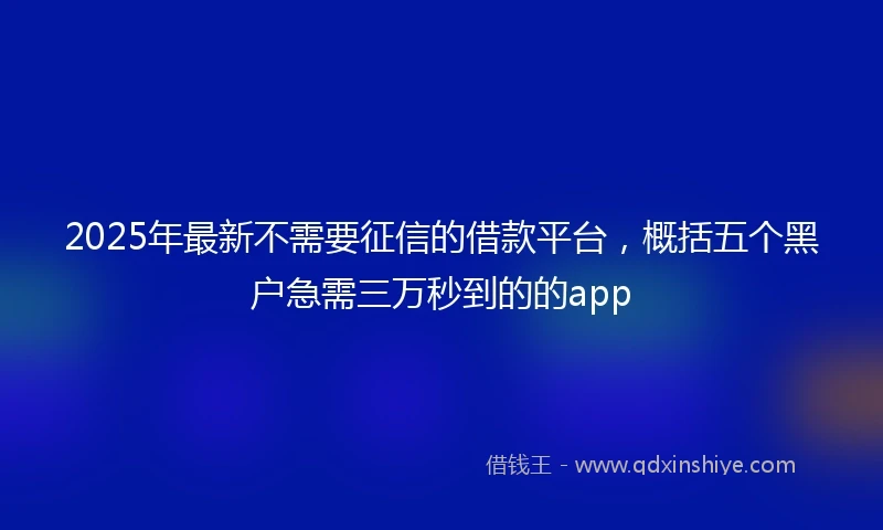 2025年最新不需要征信的借款平台，概括五个黑户急需三万秒到的的app