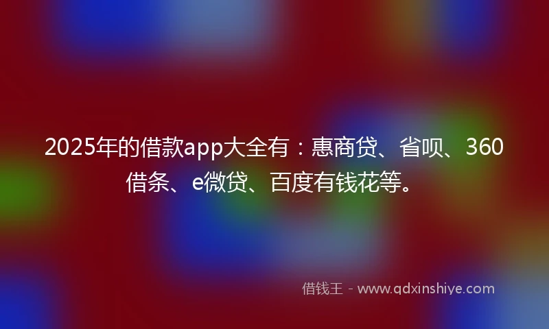 2025年的借款app大全有：惠商贷、省呗、360借条、e微贷、百度有钱花等。