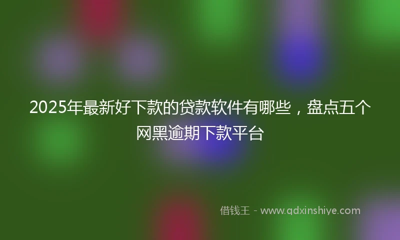 2025年最新好下款的贷款软件有哪些，盘点五个网黑逾期下款平台