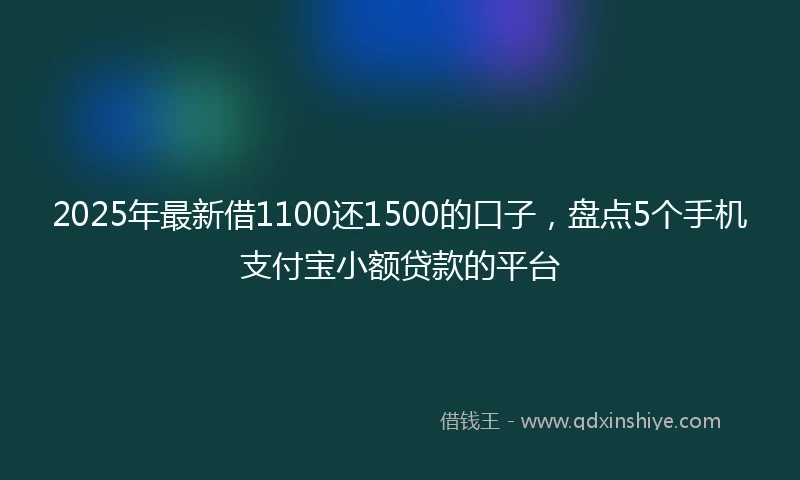 2025年最新借1100还1500的口子，盘点5个手机支付宝小额贷款的平台