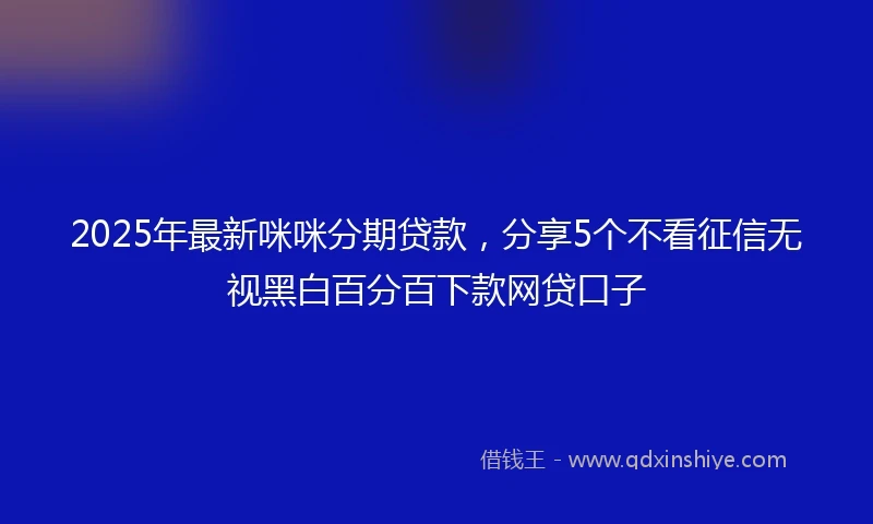 2025年最新咪咪分期贷款，分享5个不看征信无视黑白百分百下款网贷口子