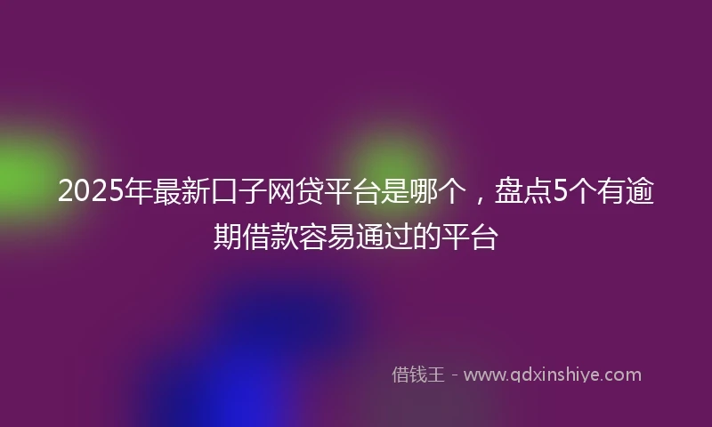 2025年最新口子网贷平台是哪个，盘点5个有逾期借款容易通过的平台