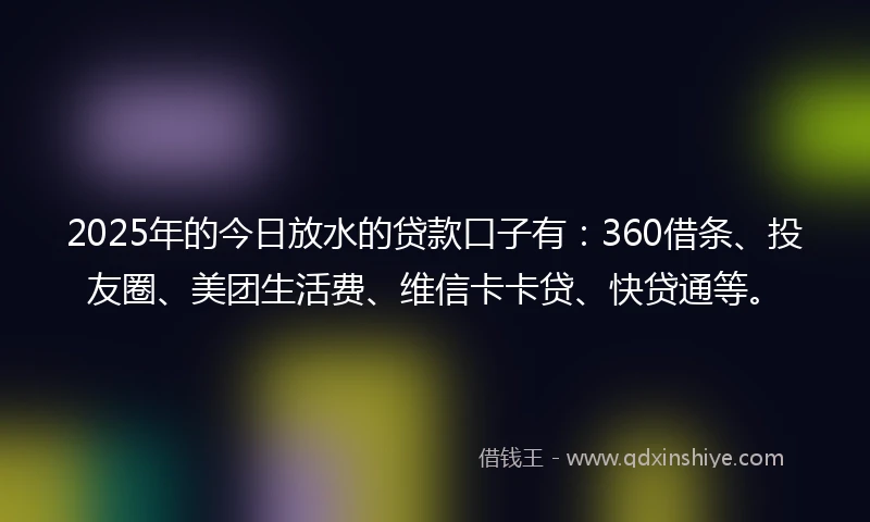 2025年的今日放水的贷款口子有：360借条、投友圈、美团生活费、维信卡卡贷、快贷通等。