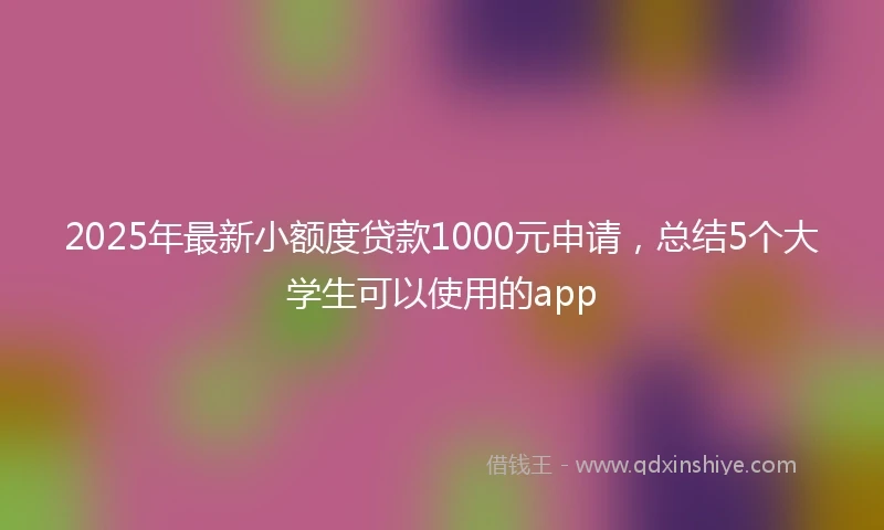 2025年最新小额度贷款1000元申请，总结5个大学生可以使用的app