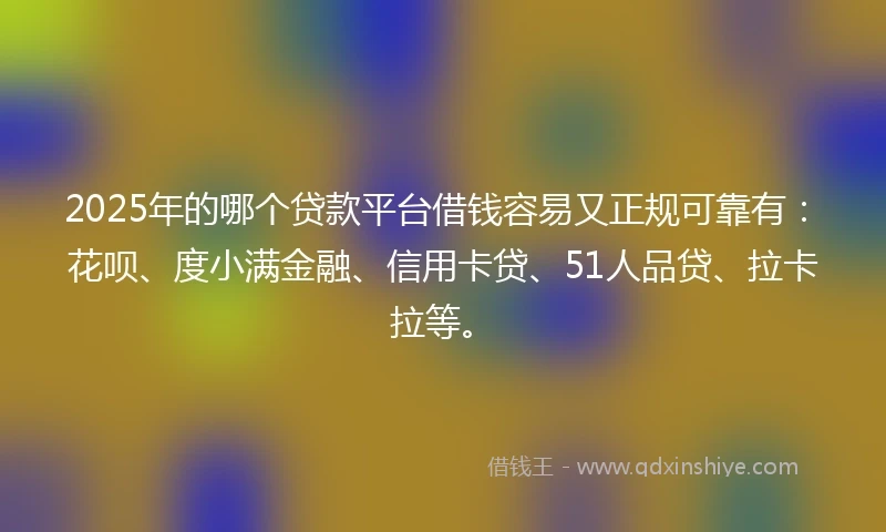 2025年的哪个贷款平台借钱容易又正规可靠有：花呗、度小满金融、信用卡贷、51人品贷、拉卡拉等。