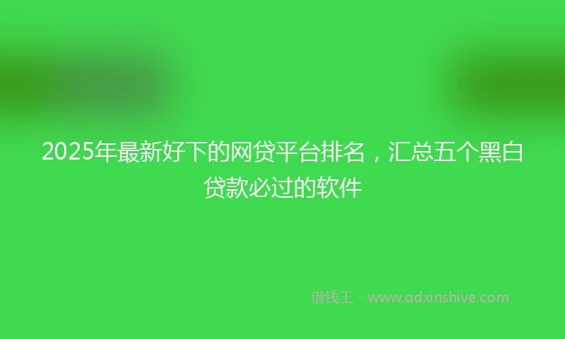 2025年最新好下的网贷平台排名，汇总五个黑白贷款必过的软件