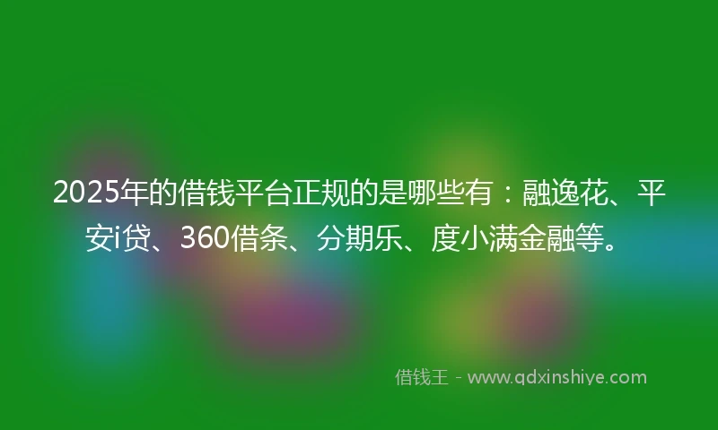 2025年的借钱平台正规的是哪些有：融逸花、平安i贷、360借条、分期乐、度小满金融等。