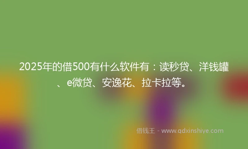 2025年的借500有什么软件有：读秒贷、洋钱罐、e微贷、安逸花、拉卡拉等。