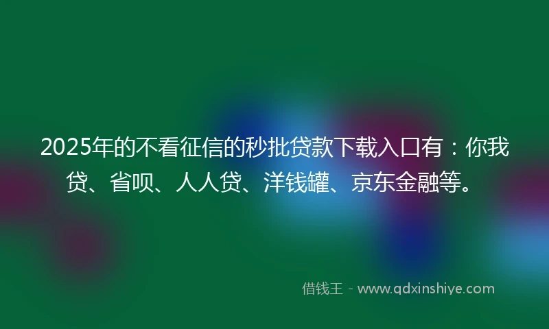 2025年的不看征信的秒批贷款下载入口有：你我贷、省呗、人人贷、洋钱罐、京东金融等。