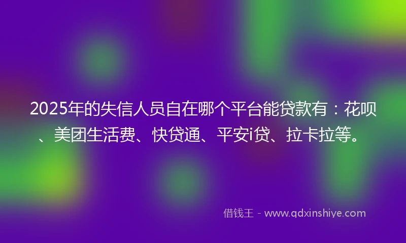 2025年的失信人员自在哪个平台能贷款有:花呗、美团生活费、快贷通、平安i贷、拉卡拉等。