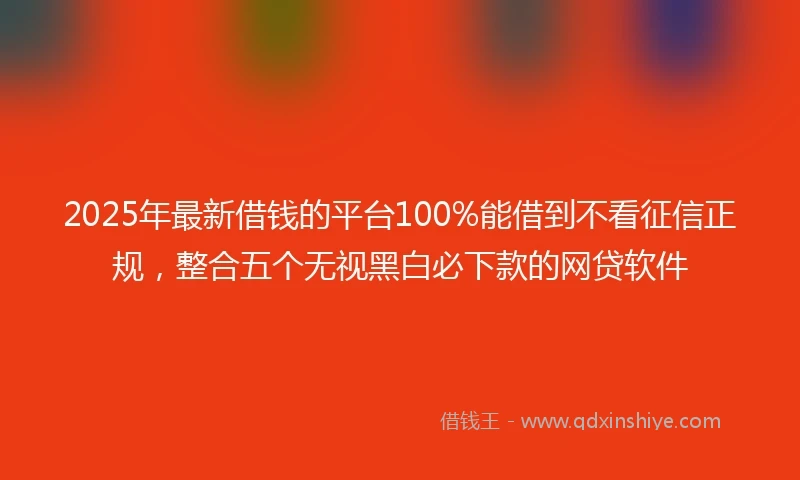2025年最新借钱的平台100%能借到不看征信正规，整合五个无视黑白必下款的网贷软件