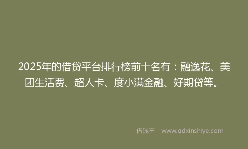 2025年的借贷平台排行榜前十名有：融逸花、美团生活费、超人卡、度小满金融、好期贷等。