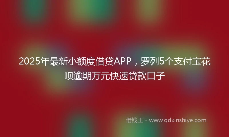 2025年最新小额度借贷APP，罗列5个支付宝花呗逾期万元快速贷款口子