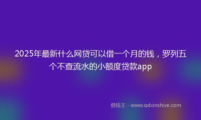 2025年最新什么网贷可以借一个月的钱，罗列五个不查流水的小额度贷款app