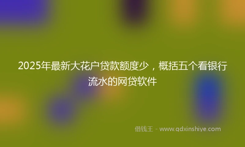 2025年最新大花户贷款额度少，概括五个看银行流水的网贷软件