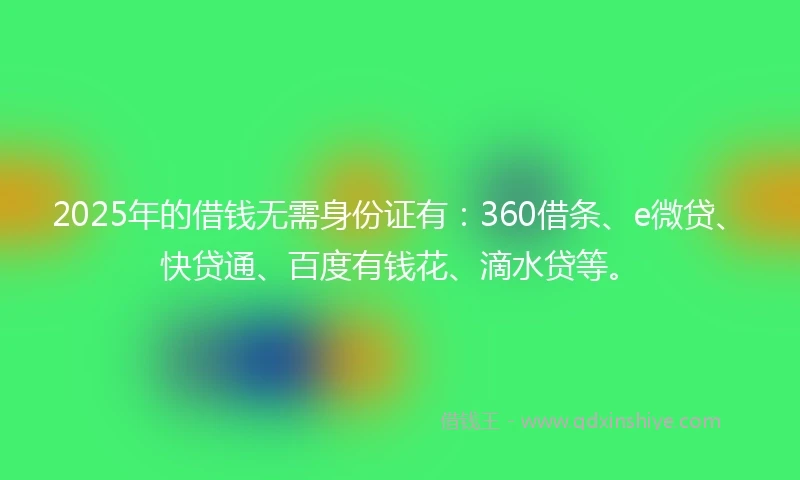 2025年的借钱无需身份证有：360借条、e微贷、快贷通、百度有钱花、滴水贷等。
