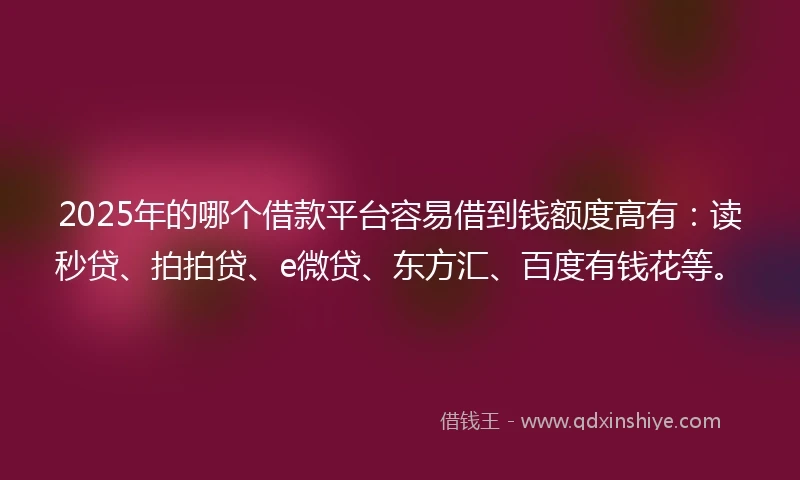 2025年的哪个借款平台容易借到钱额度高有：读秒贷、拍拍贷、e微贷、东方汇、百度有钱花等。