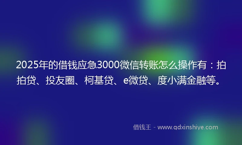 2025年的借钱应急3000微信转账怎么操作有：拍拍贷、投友圈、柯基贷、e微贷、度小满金融等。