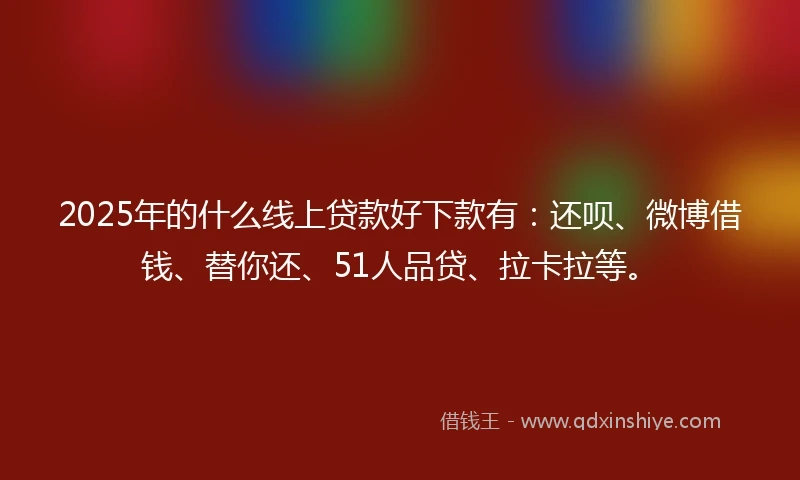 2025年的什么线上贷款好下款有：还呗、微博借钱、替你还、51人品贷、拉卡拉等。