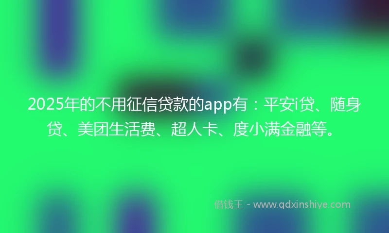 2025年的不用征信贷款的app有：平安i贷、随身贷、美团生活费、超人卡、度小满金融等。