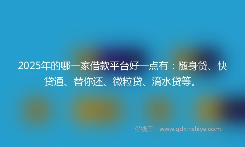 2025年的哪一家借款平台好一点有：随身贷、快贷通、替你还、微粒贷、滴水贷等。