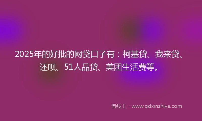 2025年的好批的网贷口子有：柯基贷、我来贷、还呗、51人品贷、美团生活费等。