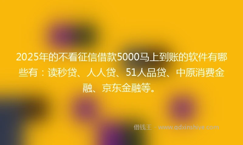 2025年的不看征信借款5000马上到账的软件有哪些有：读秒贷、人人贷、51人品贷、中原消费金融、京东金融等。