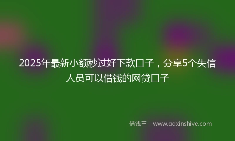 2025年最新小额秒过好下款口子，分享5个失信人员可以借钱的网贷口子