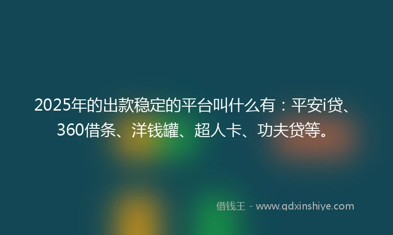 2025年的出款稳定的平台叫什么有：平安i贷、360借条、洋钱罐、超人卡、功夫贷等。