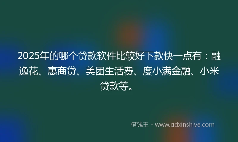 2025年的哪个贷款软件比较好下款快一点有：融逸花、惠商贷、美团生活费、度小满金融、小米贷款等。