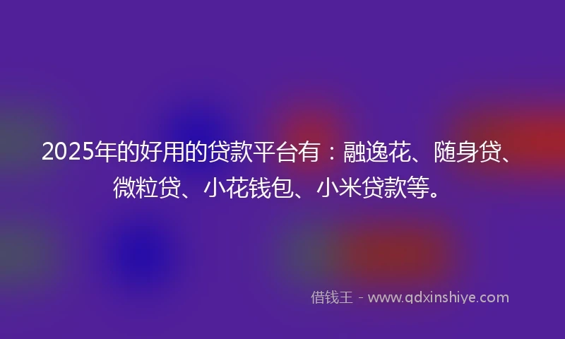 2025年的好用的贷款平台有：融逸花、随身贷、微粒贷、小花钱包、小米贷款等。