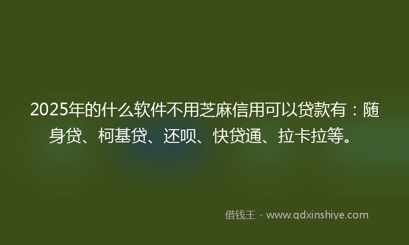 2025年的什么软件不用芝麻信用可以贷款有：随身贷、柯基贷、还呗、快贷通、拉卡拉等。