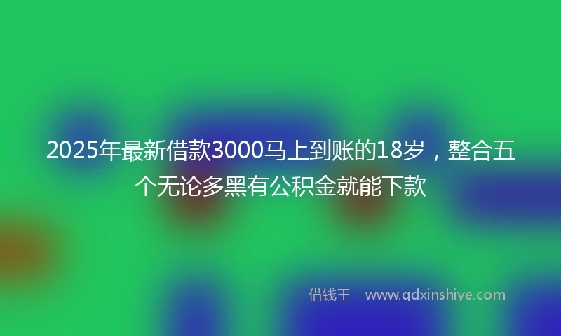 2025年最新借款3000马上到账的18岁，整合五个无论多黑有公积金就能下款
