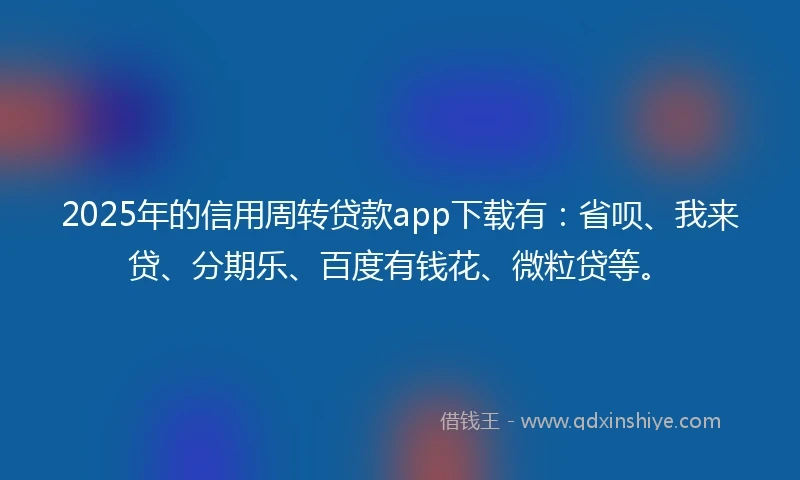 2025年的信用周转贷款app下载有：省呗、我来贷、分期乐、百度有钱花、微粒贷等。
