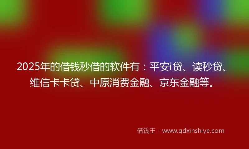 2025年的借钱秒借的软件有：平安i贷、读秒贷、维信卡卡贷、中原消费金融、京东金融等。