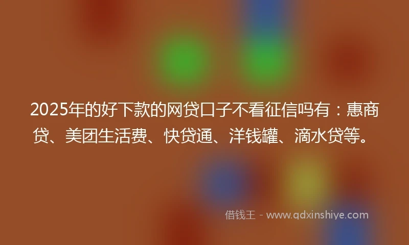 2025年的好下款的网贷口子不看征信吗有:惠商贷、美团生活费、快贷通、洋钱罐、滴水贷等。