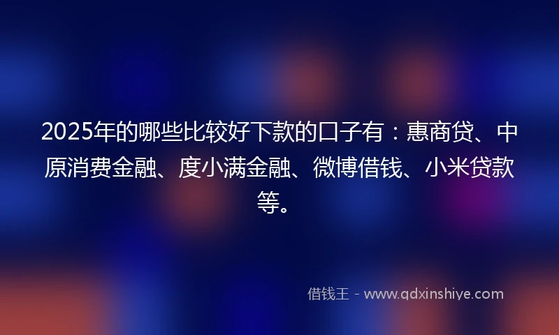 2025年的哪些比较好下款的口子有：惠商贷、中原消费金融、度小满金融、微博借钱、小米贷款等。